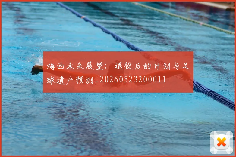 梅西未来展望:退役后的计划与足球遗产预测_20260523200011